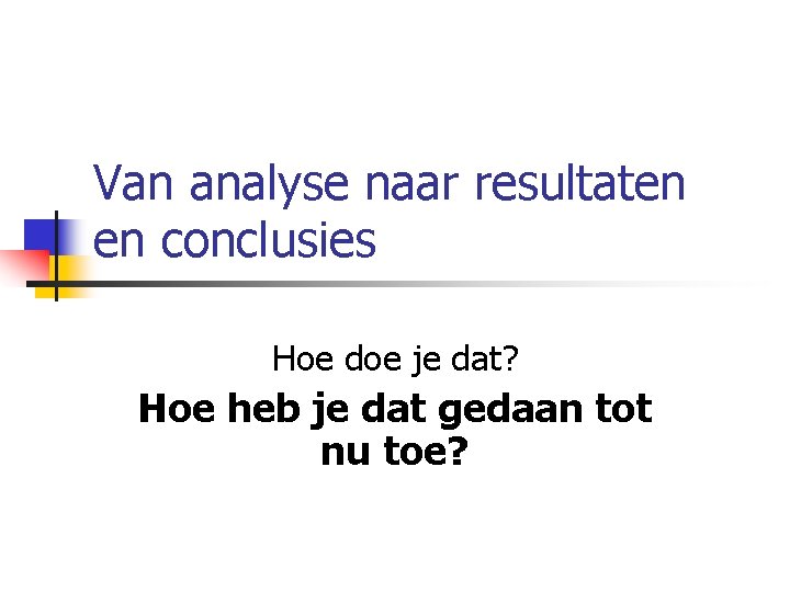 Van analyse naar resultaten en conclusies Hoe doe je dat? Hoe heb je dat