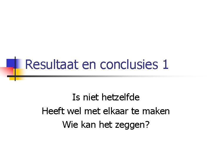 Resultaat en conclusies 1 Is niet hetzelfde Heeft wel met elkaar te maken Wie