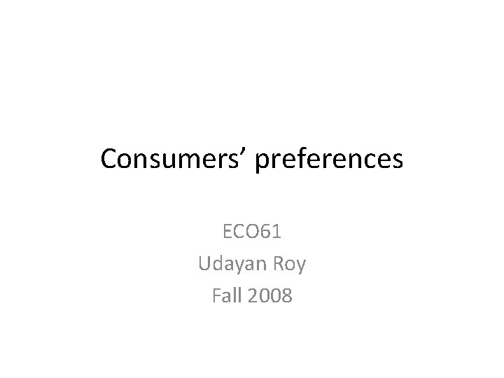 Consumers’ preferences ECO 61 Udayan Roy Fall 2008 
