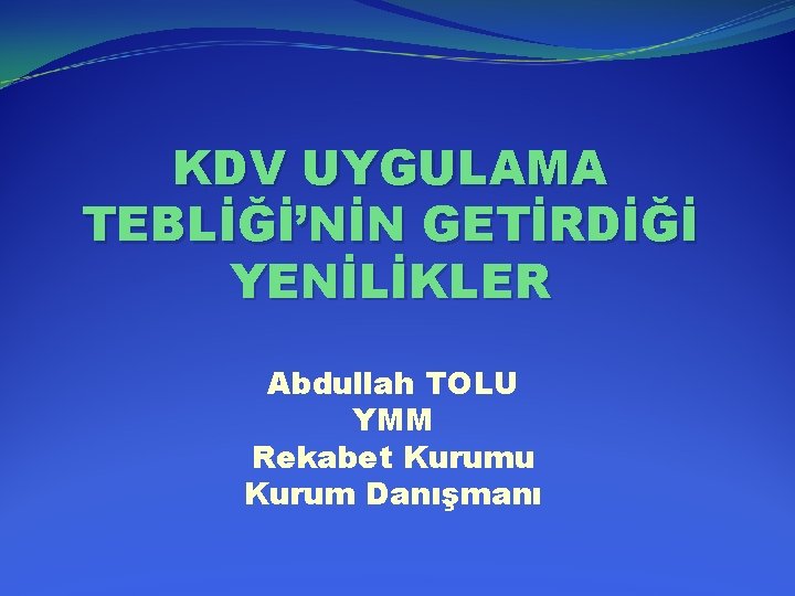 KDV UYGULAMA TEBLİĞİ’NİN GETİRDİĞİ YENİLİKLER Abdullah TOLU YMM Rekabet Kurumu Kurum Danışmanı 