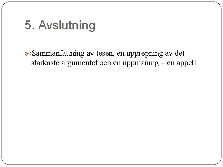 5. Avslutning Sammanfattning av tesen, en upprepning av det starkaste argumentet och en uppmaning