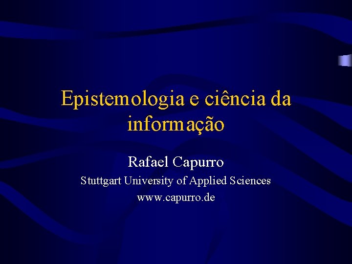 Epistemologia e ciência da informação Rafael Capurro Stuttgart University of Applied Sciences www. capurro.