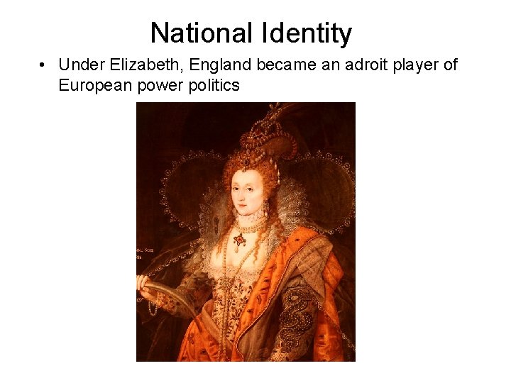 National Identity • Under Elizabeth, England became an adroit player of European power politics