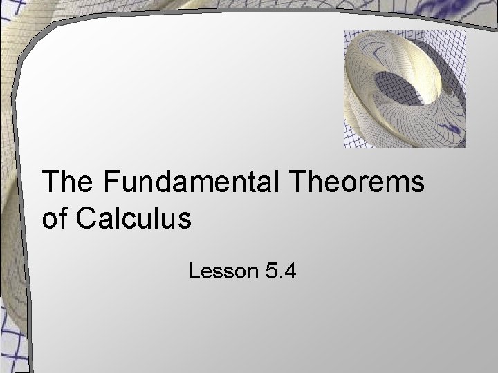 The Fundamental Theorems of Calculus Lesson 5. 4 