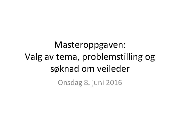 Masteroppgaven: Valg av tema, problemstilling og søknad om veileder Onsdag 8. juni 2016 