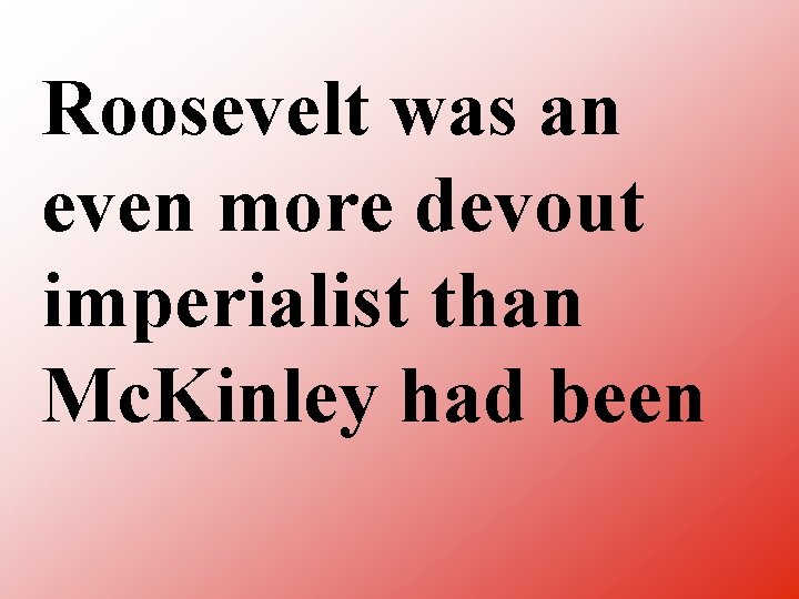 Roosevelt was an even more devout imperialist than Mc. Kinley had been 