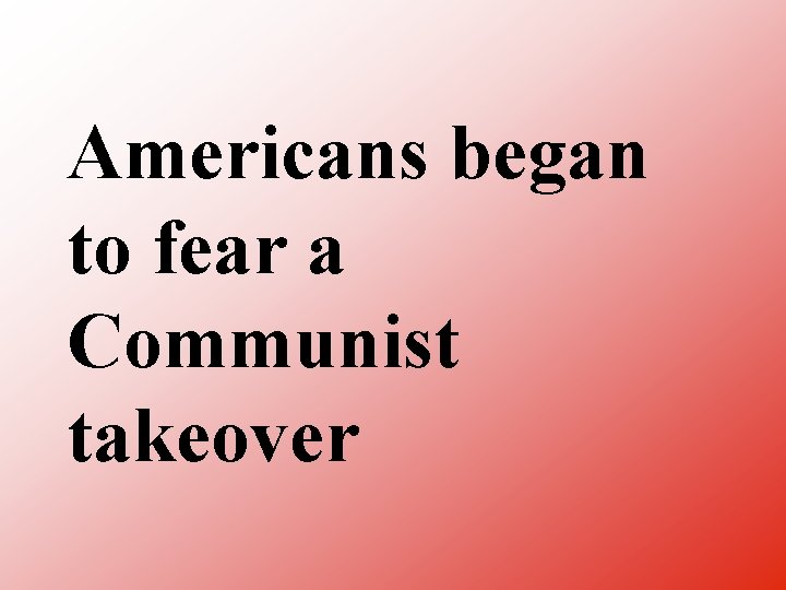 Americans began to fear a Communist takeover 