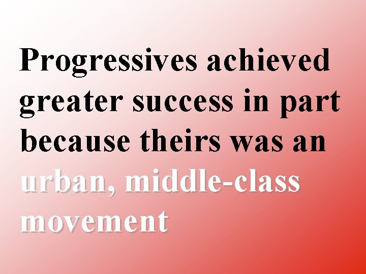 Progressives achieved greater success in part because theirs was an urban, middle class movement