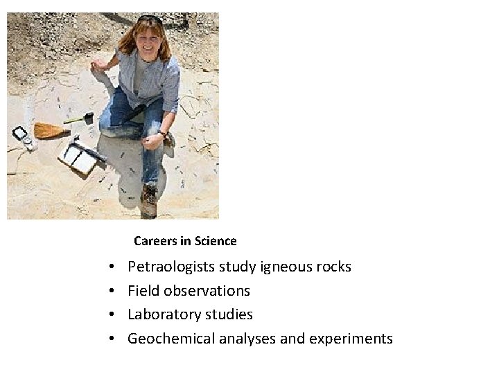 Careers in Science • • Petraologists study igneous rocks Field observations Laboratory studies Geochemical