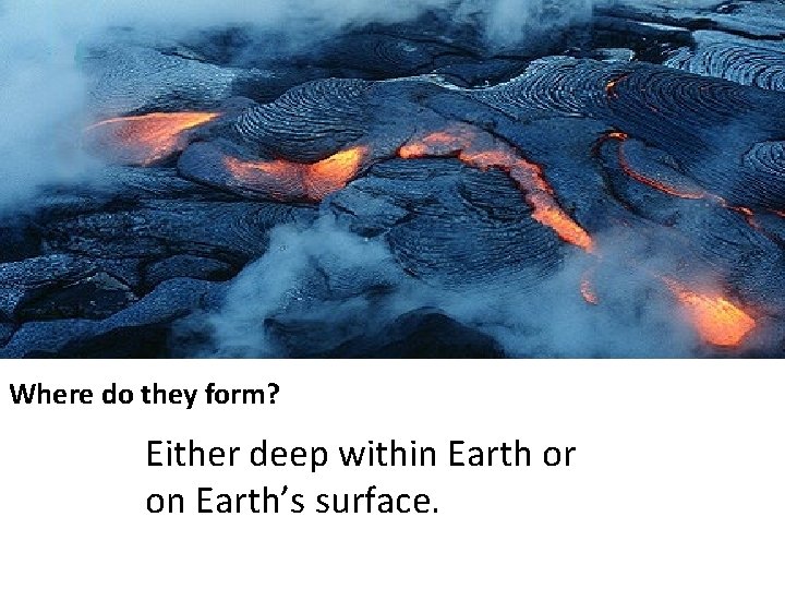 Where do they form? Either deep within Earth or on Earth’s surface. 