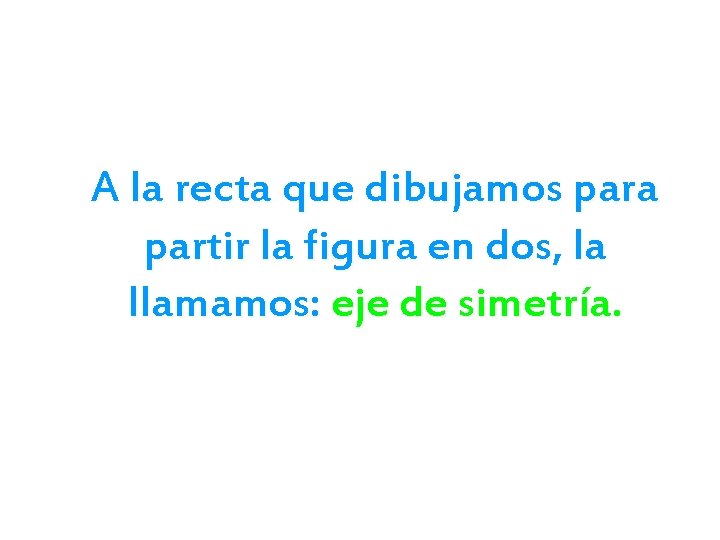 A la recta que dibujamos para partir la figura en dos, la llamamos: eje A la recta que dibujamos para partir la figura en dos, la llamamos: eje