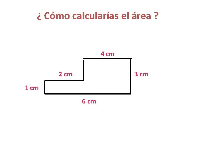 ¿ Cómo calcularías el área ? 4 cm 2 cm 3 cm 1 cm ¿ Cómo calcularías el área ? 4 cm 2 cm 3 cm 1 cm