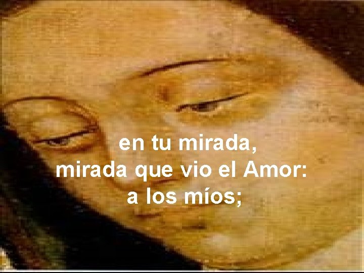 en tu mirada, mirada que vio el Amor: a los míos; 