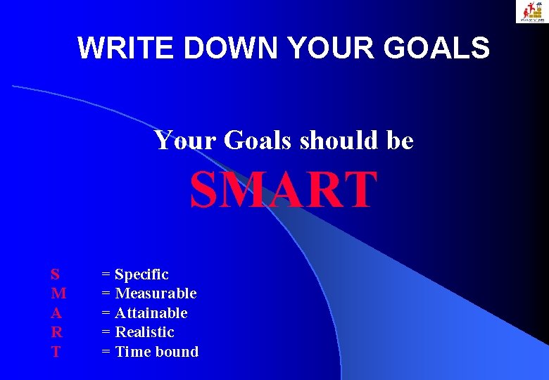 WRITE DOWN YOUR GOALS Your Goals should be SMART S M A R T