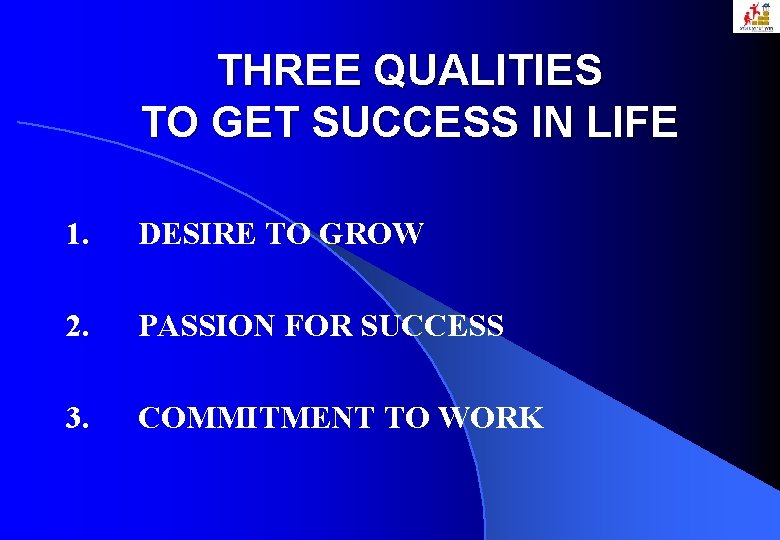 THREE QUALITIES TO GET SUCCESS IN LIFE 1. DESIRE TO GROW 2. PASSION FOR