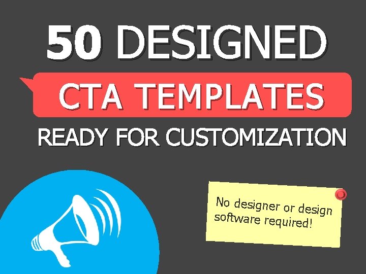 50 DESIGNED CTA TEMPLATES READY FOR CUSTOMIZATION No designer or design software requir ed!