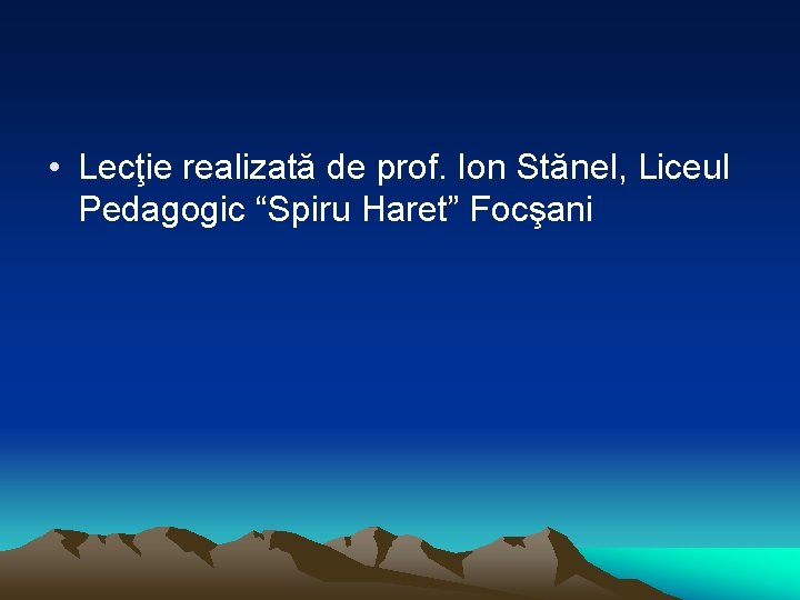 • Lecţie realizată de prof. Ion Stănel, Liceul Pedagogic “Spiru Haret” Focşani • Lecţie realizată de prof. Ion Stănel, Liceul Pedagogic “Spiru Haret” Focşani