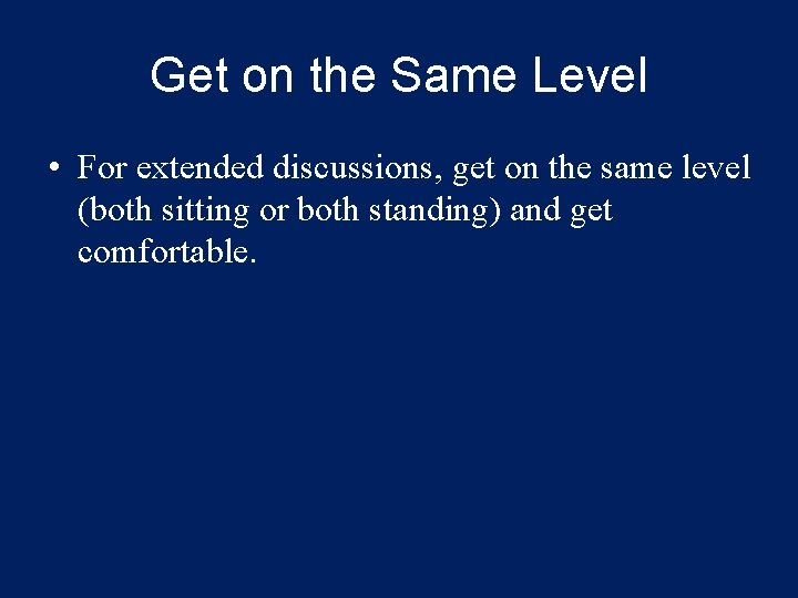 Get on the Same Level • For extended discussions, get on the same level