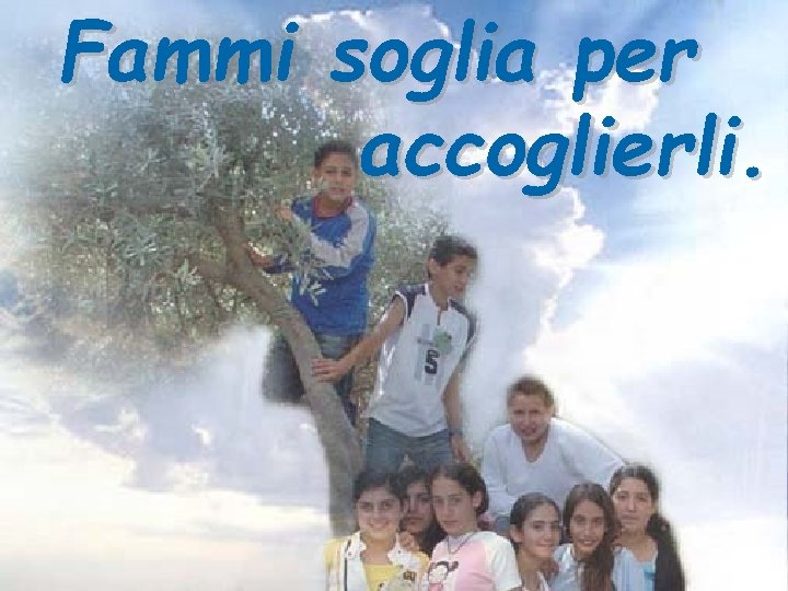 Fammi soglia per accoglierli. 