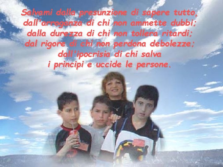 Salvami dalla presunzione di sapere tutto, dall'arroganza di chi non ammette dubbi; dalla durezza