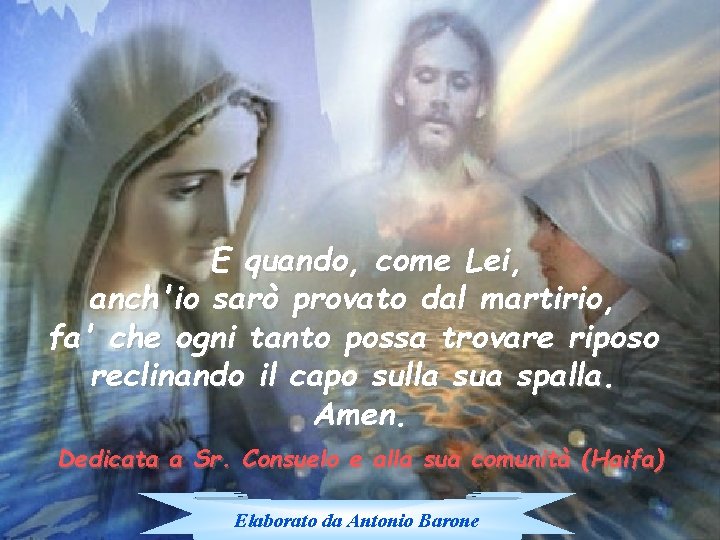 E quando, come Lei, anch'io sarò provato dal martirio, fa' che ogni tanto possa