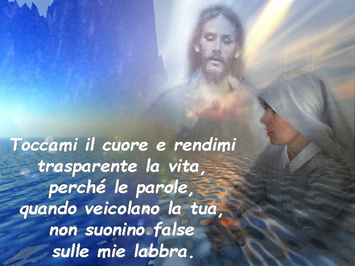 Toccami il cuore e rendimi trasparente la vita, perché le parole, quando veicolano la