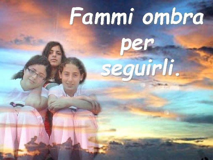 Fammi ombra per seguirli. 