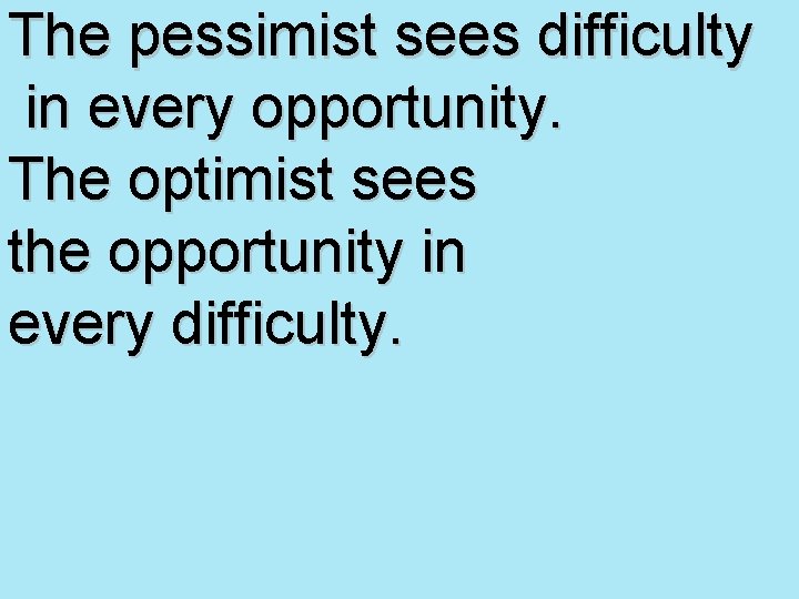 The pessimist sees difficulty in every opportunity. The optimist sees the opportunity in every