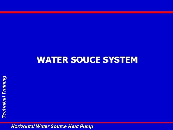 Technical Training WATER SOUCE SYSTEM Horizontal Water Source Heat Pump Technical Training WATER SOUCE SYSTEM Horizontal Water Source Heat Pump