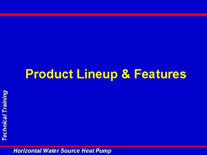 Technical Training Product Lineup & Features Horizontal Water Source Heat Pump Technical Training Product Lineup & Features Horizontal Water Source Heat Pump