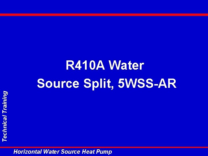 Technical Training R 410 A Water Source Split, 5 WSS-AR Horizontal Water Source Heat Technical Training R 410 A Water Source Split, 5 WSS-AR Horizontal Water Source Heat