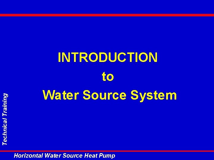 Technical Training INTRODUCTION to Water Source System Horizontal Water Source Heat Pump Technical Training INTRODUCTION to Water Source System Horizontal Water Source Heat Pump