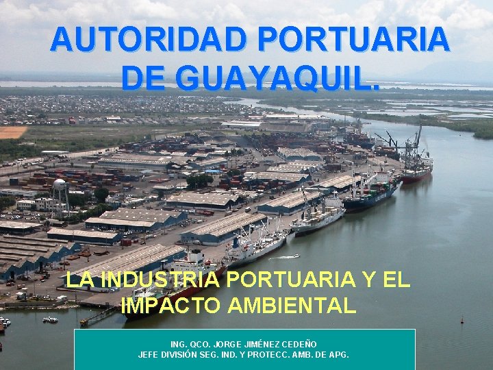 AUTORIDAD PORTUARIA DE GUAYAQUIL. LA INDUSTRIA PORTUARIA Y EL IMPACTO AMBIENTAL ING. QCO. JORGE