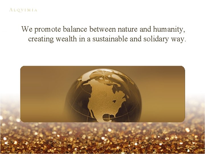 We promote balance between nature and humanity, creating wealth in a sustainable and solidary