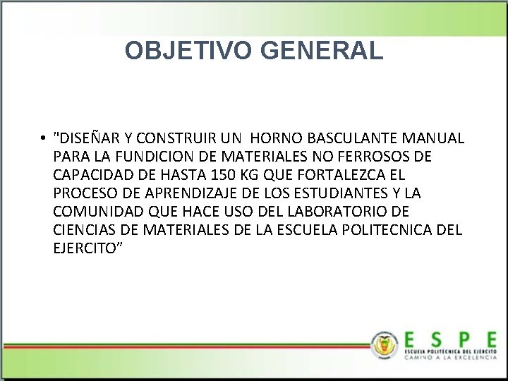 OBJETIVO GENERAL • "DISEÑAR Y CONSTRUIR UN HORNO BASCULANTE MANUAL PARA LA FUNDICION DE