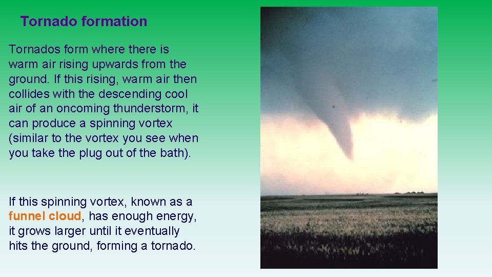 Tornado formation Tornados form where there is warm air rising upwards from the ground.