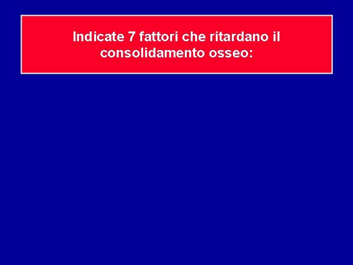 Indicate 7 fattori che ritardano il consolidamento osseo: 