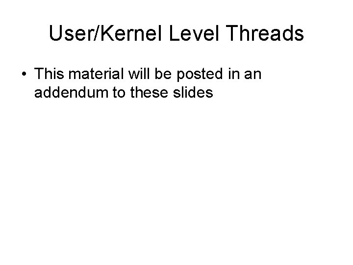 User/Kernel Level Threads • This material will be posted in an addendum to these