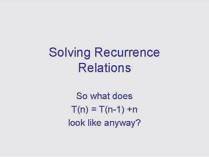 Solving Recurrence Relations So what does T(n) = T(n-1) +n look like anyway? 
