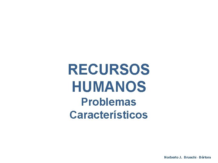 RECURSOS HUMANOS Problemas Característicos Norberto J. Bruschi - Bértora 