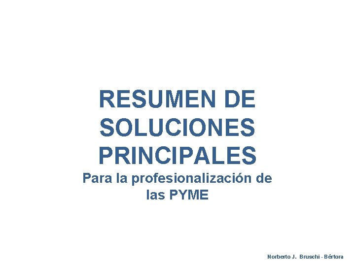 RESUMEN DE SOLUCIONES PRINCIPALES Para la profesionalización de las PYME Norberto J. Bruschi -