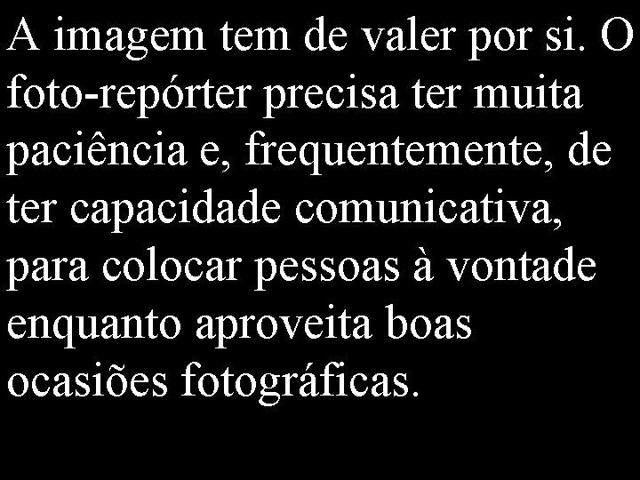 A imagem tem de valer por si. O foto-repórter precisa ter muita paciência e,