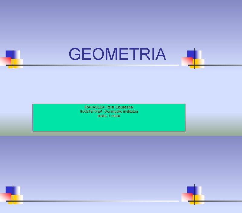 GEOMETRIA IRAKASLEA: Itziar Elguezabal IKASTETXEA: Durangoko institutua Maila: 1. maila 