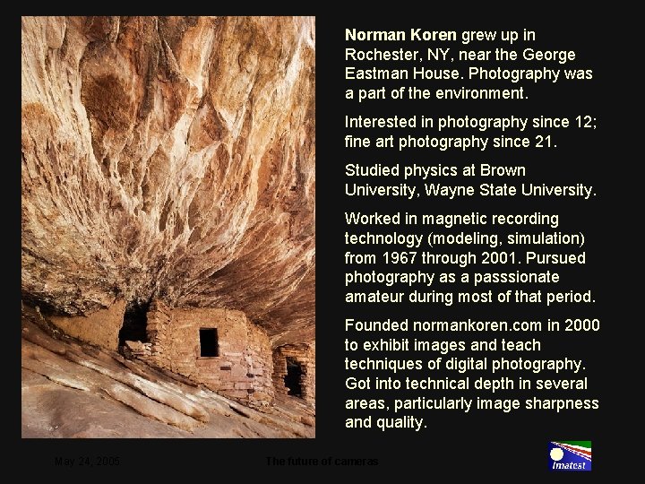 Norman Koren grew up in Rochester, NY, near the George Eastman House. Photography was