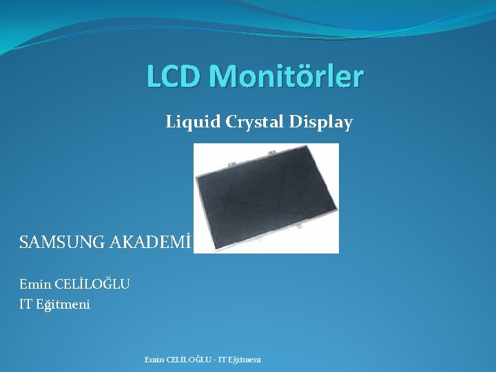 LCD Monitörler Liquid Crystal Display SAMSUNG AKADEMİ Emin CELİLOĞLU IT Eğitmeni Emin CELİLOĞLU -
