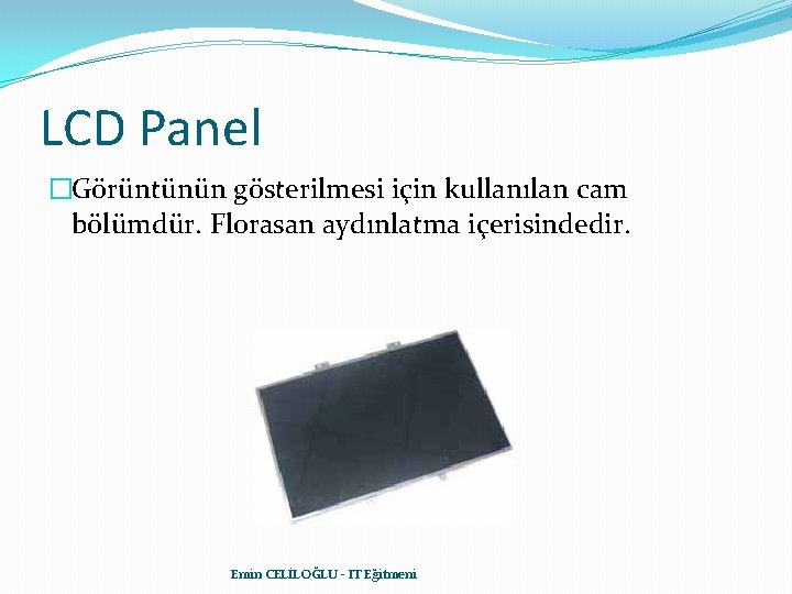 LCD Panel �Görüntünün gösterilmesi için kullanılan cam bölümdür. Florasan aydınlatma içerisindedir. Emin CELİLOĞLU -