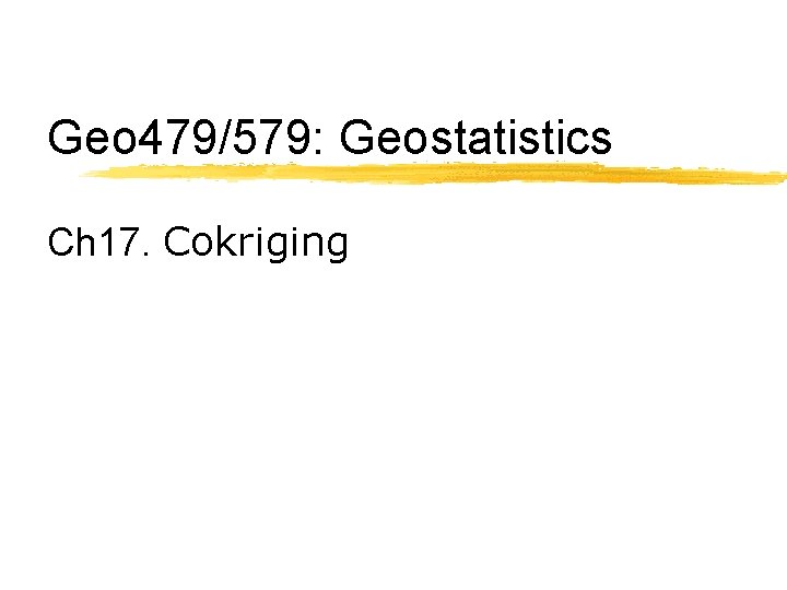 Geo 479/579: Geostatistics Ch 17. Cokriging 
