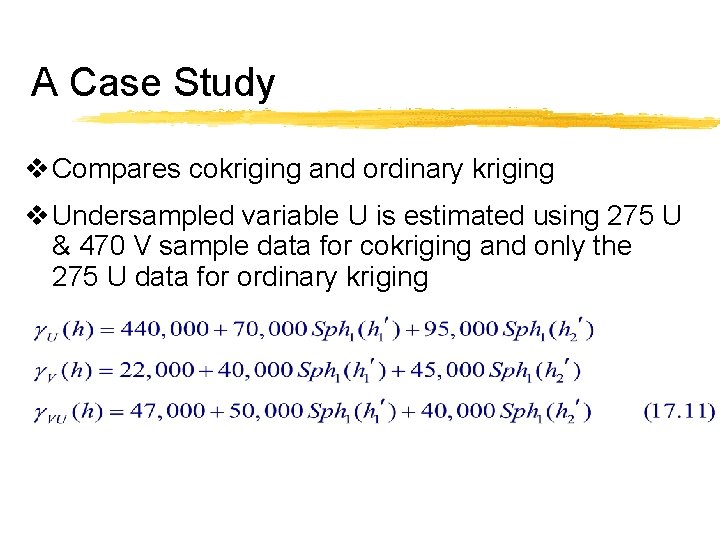 A Case Study v Compares cokriging and ordinary kriging v Undersampled variable U is