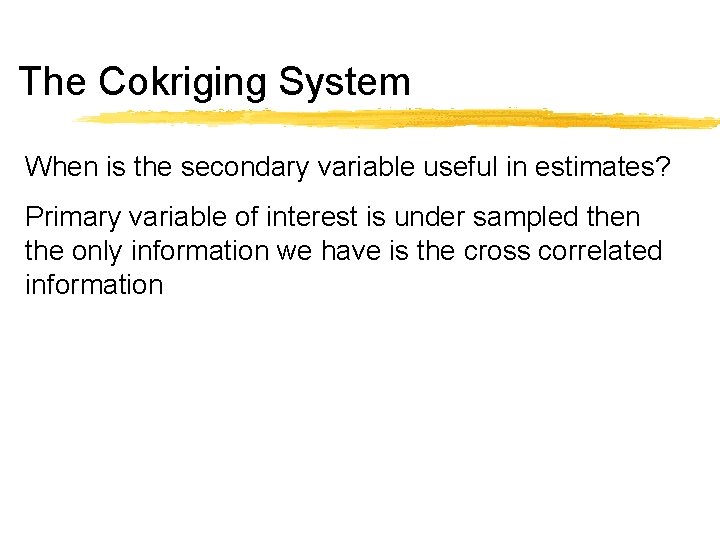 The Cokriging System When is the secondary variable useful in estimates? Primary variable of