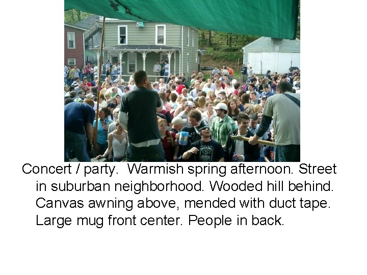 Concert / party. Warmish spring afternoon. Street in suburban neighborhood. Wooded hill behind. Canvas